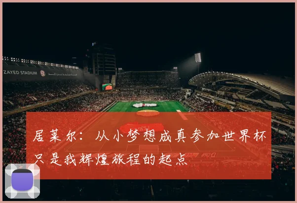 居莱尔：从小梦想成真参加世界杯只是我辉煌旅程的起点