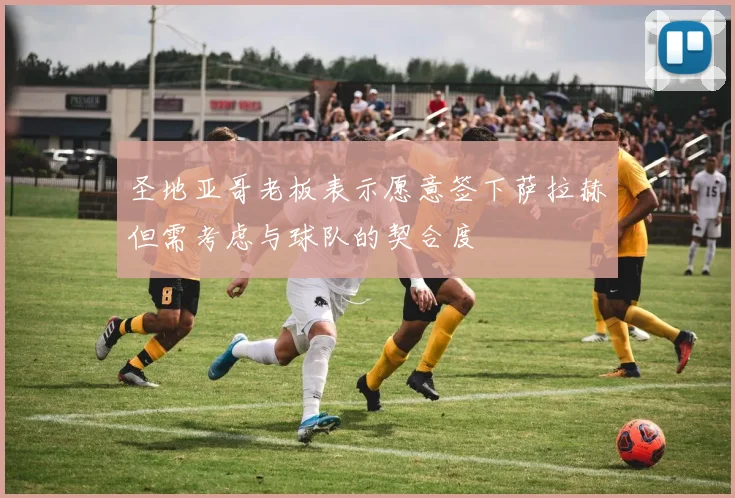 圣地亚哥老板表示愿意签下萨拉赫但需考虑与球队的契合度