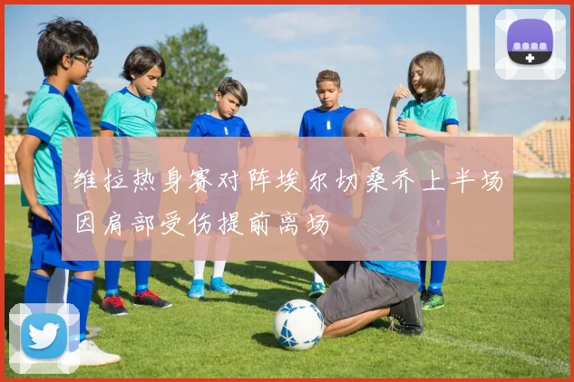 维拉热身赛对阵埃尔切桑乔上半场因肩部受伤提前离场