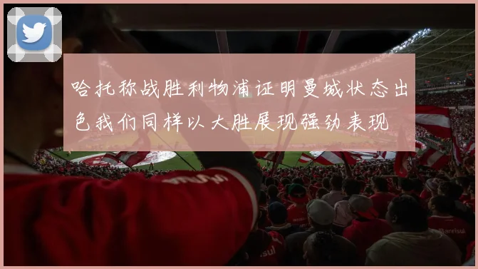 哈托称战胜利物浦证明曼城状态出色我们同样以大胜展现强劲表现