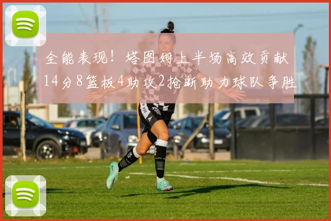 全能表现！塔图姆上半场高效贡献14分8篮板4助攻2抢断助力球队争胜