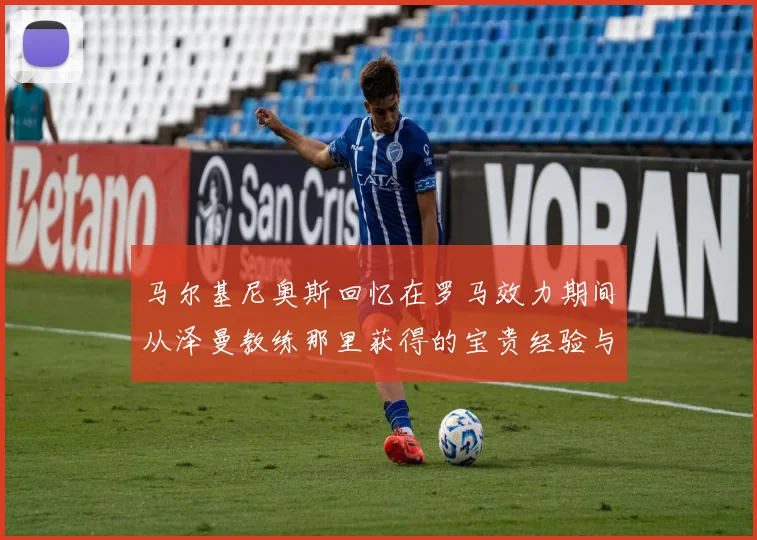 马尔基尼奥斯回忆在罗马效力期间从泽曼教练那里获得的宝贵经验与成长