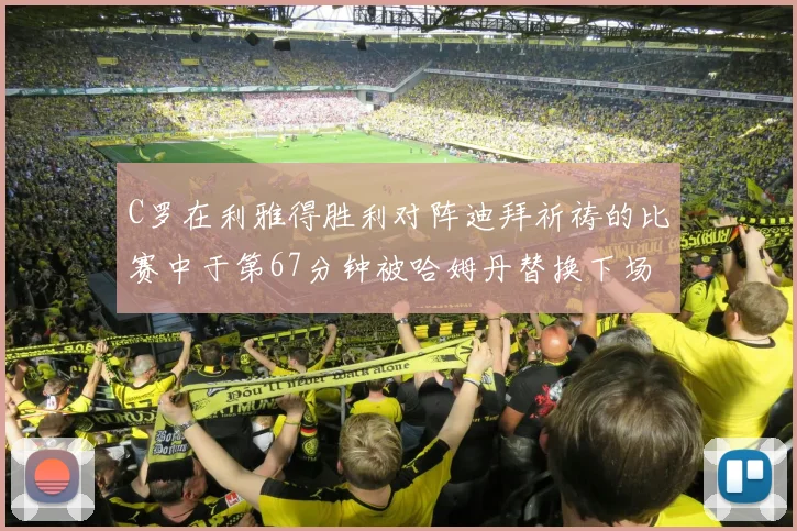 C罗在利雅得胜利对阵迪拜祈祷的比赛中于第67分钟被哈姆丹替换下场