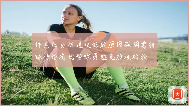 许利民分析进攻低效原因强调需将球传给有优势球员避免短板对抗