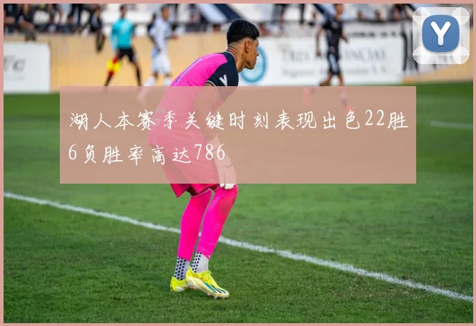 湖人本赛季关键时刻表现出色22胜6负胜率高达786