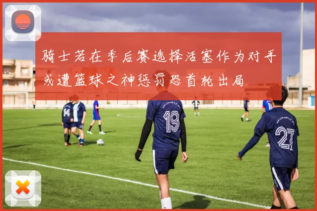 骑士若在季后赛选择活塞作为对手或遭篮球之神惩罚恐首轮出局