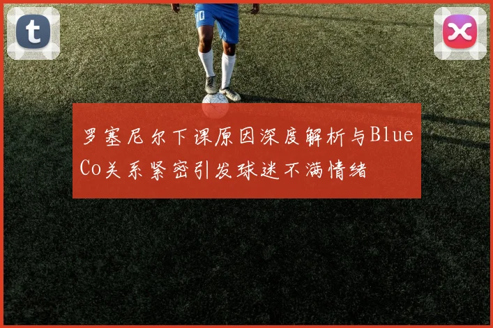 罗塞尼尔下课原因深度解析与BlueCo关系紧密引发球迷不满情绪