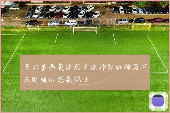 马尔基西奥谈尤文换帅时机称若不及时难以想象现状