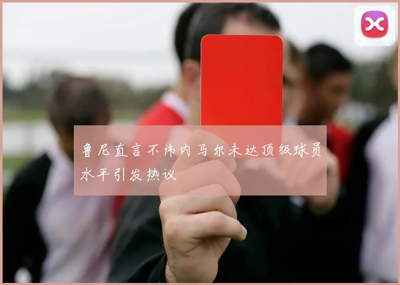 鲁尼直言不讳内马尔未达顶级球员水平引发热议