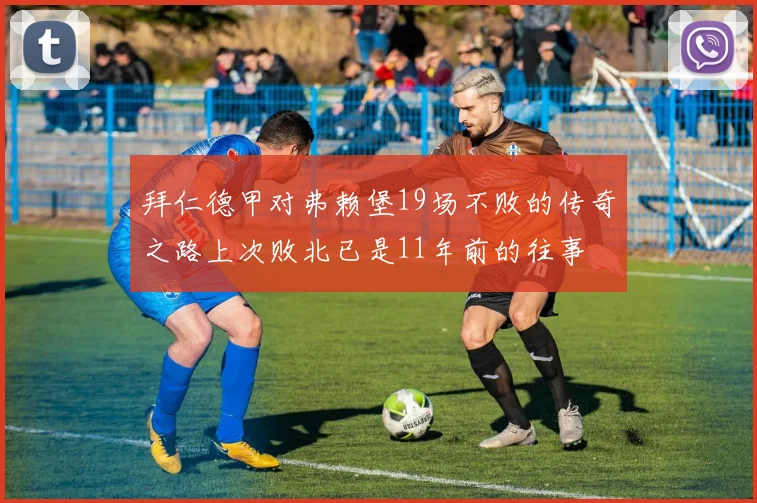 拜仁德甲对弗赖堡19场不败的传奇之路上次败北已是11年前的往事