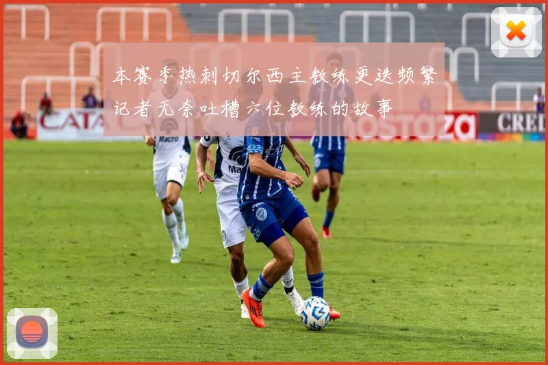 本赛季热刺切尔西主教练更迭频繁记者无奈吐槽六位教练的故事