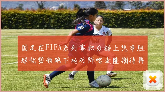 国足在FIFA系列赛积分榜上凭净胜球优势领跑下轮对阵喀麦隆期待再创佳绩