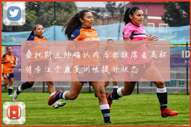桑托斯主帅确认内马尔缺席南美杯将专注于康复训练提升状态
