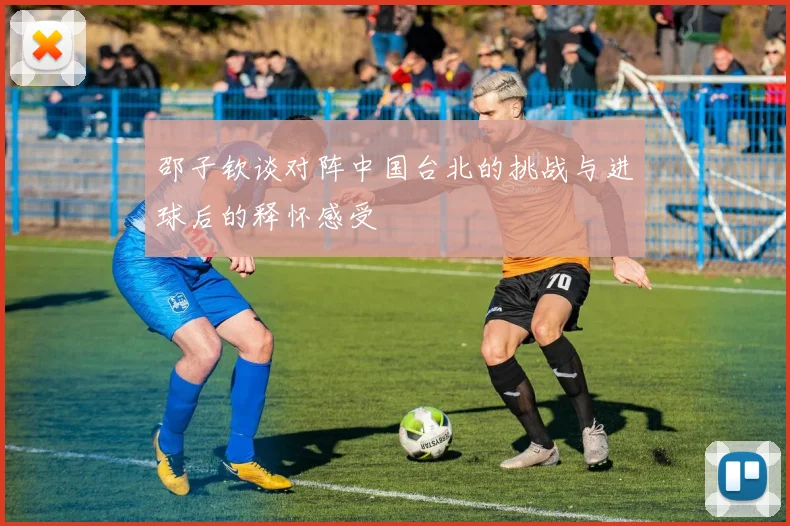 邵子钦谈对阵中国台北的挑战与进球后的释怀感受