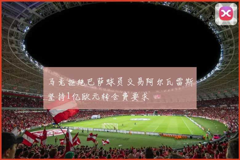 马竞拒绝巴萨球员交易阿尔瓦雷斯坚持1亿欧元转会费要求