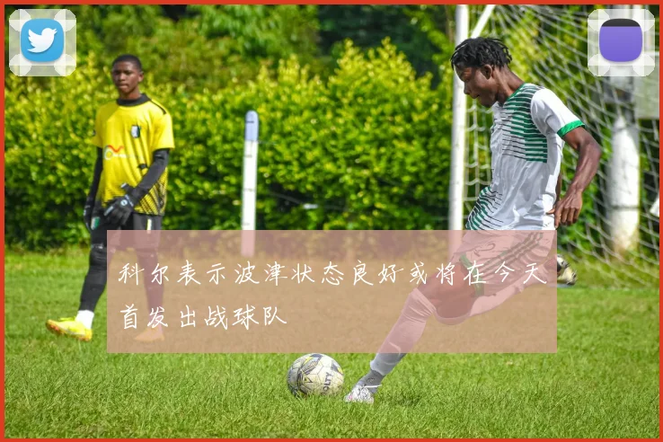科尔表示波津状态良好或将在今天首发出战球队