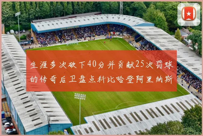 生涯多次砍下40分并贡献25次罚球的传奇后卫盘点科比哈登阿里纳斯与SGA