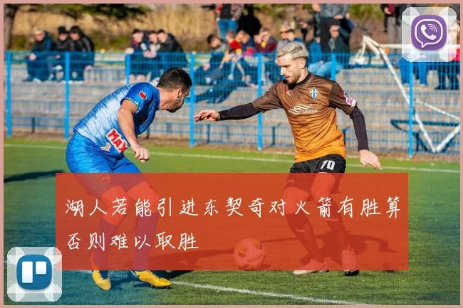 湖人若能引进东契奇对火箭有胜算否则难以取胜