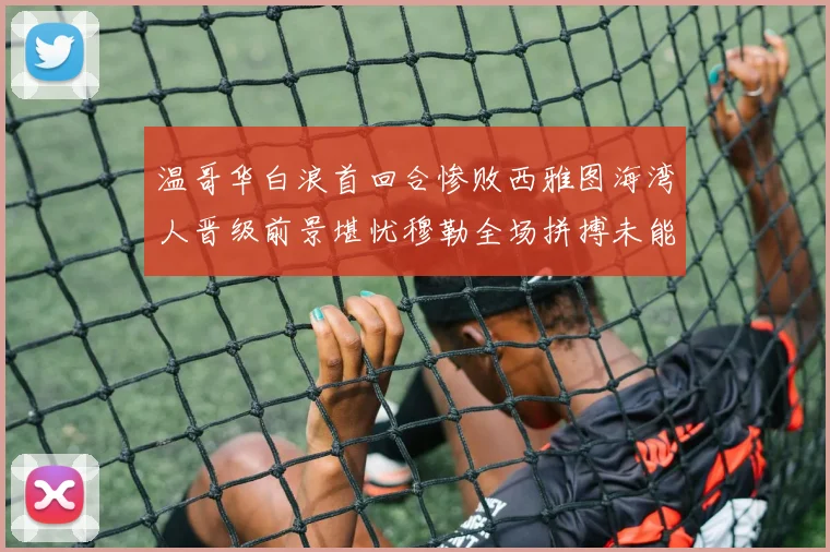 温哥华白浪首回合惨败西雅图海湾人晋级前景堪忧穆勒全场拼搏未能逆转局势