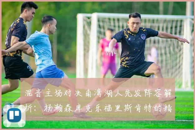 混音主场对决南湾湖人先发阵容解析：杨瀚森库克乐福里斯肯特的精彩表现