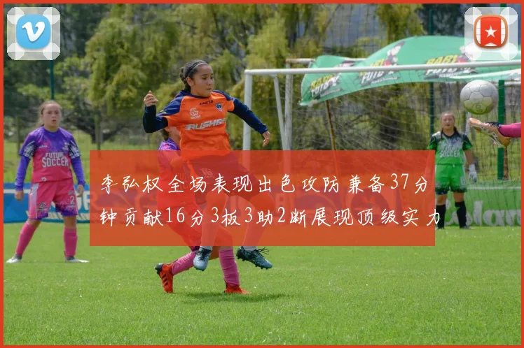 李弘权全场表现出色攻防兼备37分钟贡献16分3板3助2断展现顶级实力
