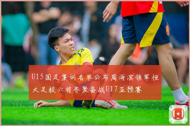 U15国足集训名单公布周海滨领军恒大足校六将齐聚备战U17亚预赛