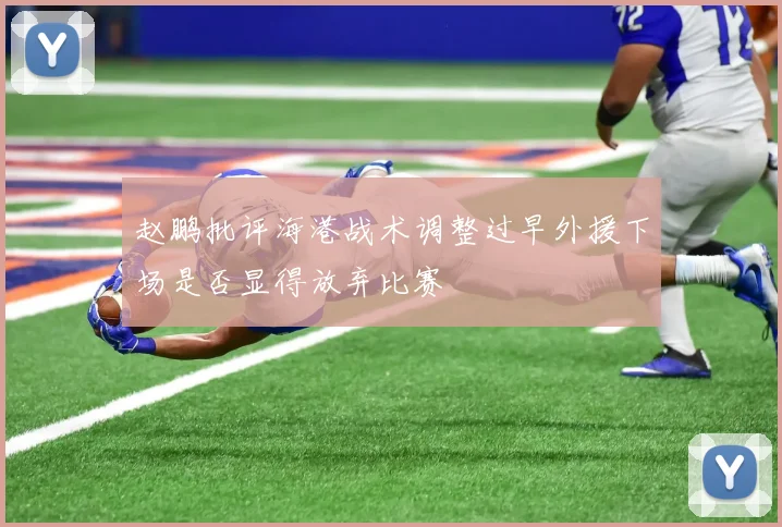 赵鹏批评海港战术调整过早外援下场是否显得放弃比赛