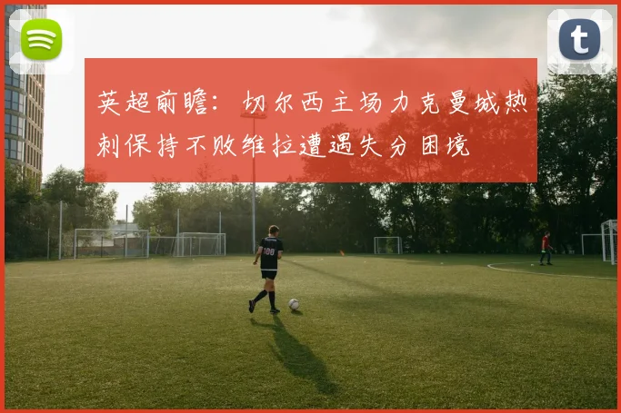英超前瞻：切尔西主场力克曼城热刺保持不败维拉遭遇失分困境